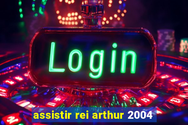 assistir rei arthur 2004
